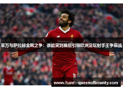 莱万与萨拉赫金靴之争：谁能笑到最后引领欧洲足坛射手王争霸战