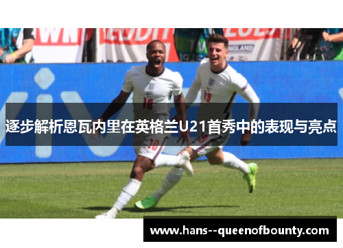 逐步解析恩瓦内里在英格兰U21首秀中的表现与亮点