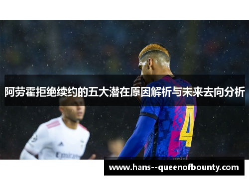 阿劳霍拒绝续约的五大潜在原因解析与未来去向分析