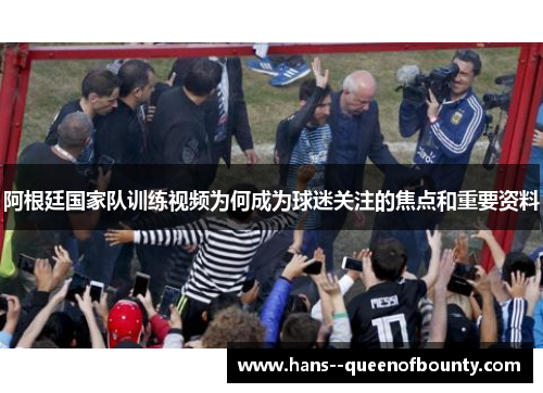阿根廷国家队训练视频为何成为球迷关注的焦点和重要资料