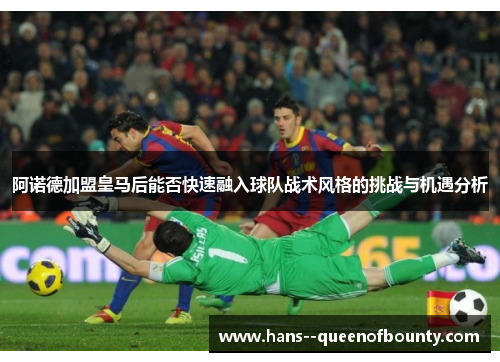 阿诺德加盟皇马后能否快速融入球队战术风格的挑战与机遇分析