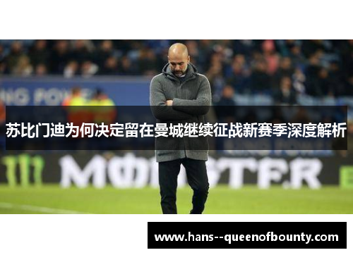 苏比门迪为何决定留在曼城继续征战新赛季深度解析