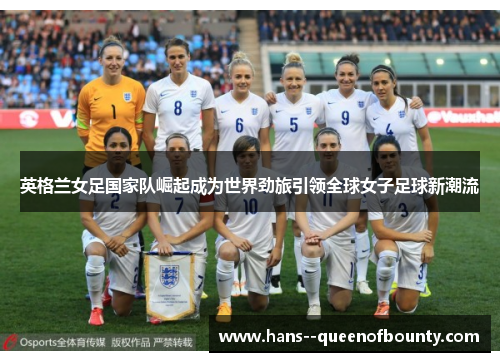 英格兰女足国家队崛起成为世界劲旅引领全球女子足球新潮流