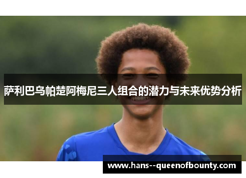 萨利巴乌帕楚阿梅尼三人组合的潜力与未来优势分析