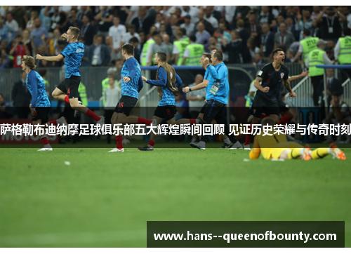 萨格勒布迪纳摩足球俱乐部五大辉煌瞬间回顾 见证历史荣耀与传奇时刻