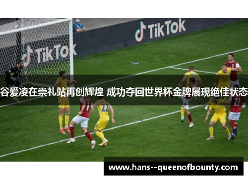 谷爱凌在崇礼站再创辉煌 成功夺回世界杯金牌展现绝佳状态