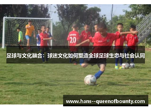 足球与文化融合：球迷文化如何塑造全球足球生态与社会认同