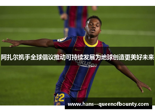 阿扎尔携手全球倡议推动可持续发展为地球创造更美好未来