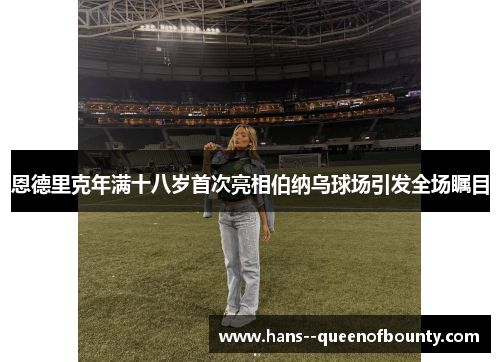 恩德里克年满十八岁首次亮相伯纳乌球场引发全场瞩目