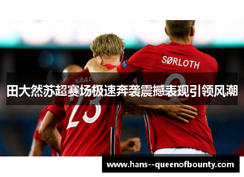 田大然苏超赛场极速奔袭震撼表现引领风潮