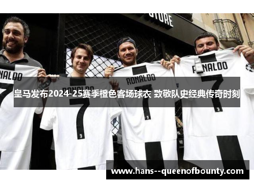 皇马发布2024-25赛季橙色客场球衣 致敬队史经典传奇时刻