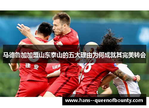 马德鲁加加盟山东泰山的五大理由为何成就其完美转会