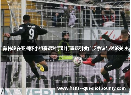 戴伟浚在亚洲杯小组赛遭对手鞋钉直踹引发广泛争议与舆论关注